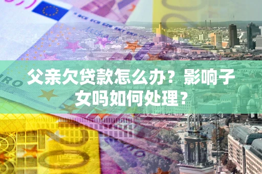 武汉父亲欠贷款怎么办？影响子女吗如何处理？