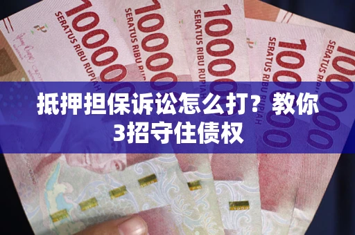 武汉抵押担保诉讼怎么打？教你3招守住债权