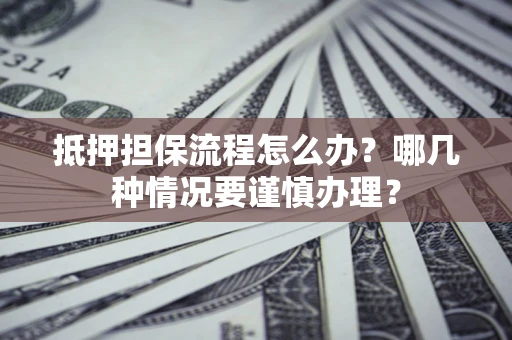 武汉抵押担保流程怎么办？哪几种情况要谨慎办理？