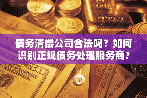 武汉债务清偿公司合法吗？如何识别正规债务处理服务商？