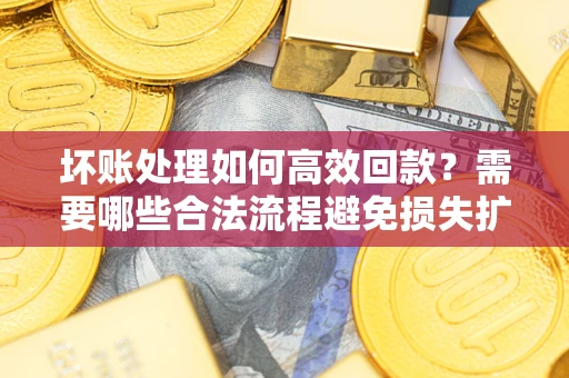 武汉坏账处理如何高效回款？需要哪些合法流程避免损失扩大？