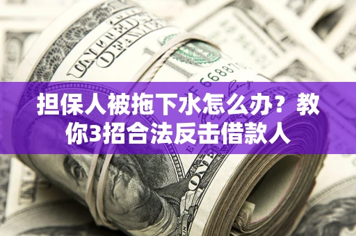 武汉担保人被拖下水怎么办？教你3招合法反击借款人