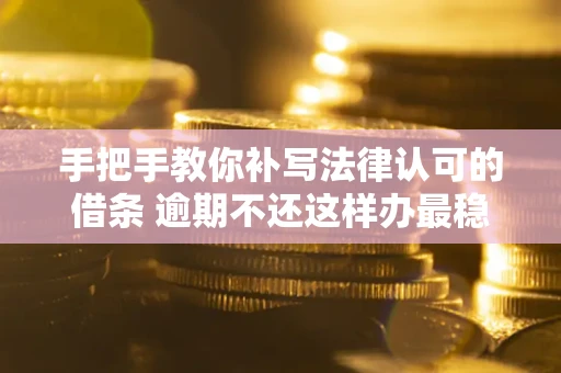 武汉手把手教你补写法律认可的借条 逾期不还这样办最稳妥