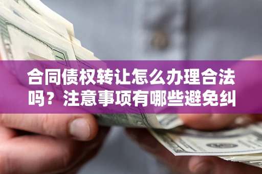 武汉合同债权转让怎么办理合法吗？注意事项有哪些避免纠纷？