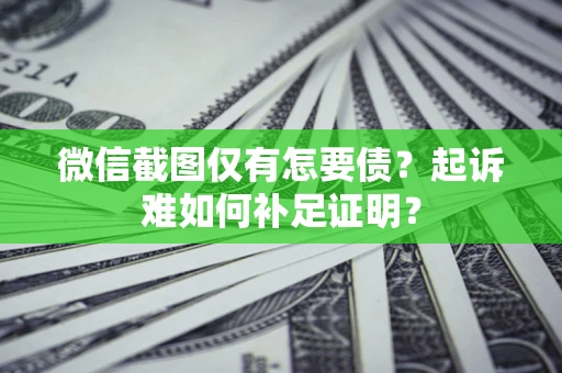武汉微信截图仅有怎要债？起诉难如何补足证明？
