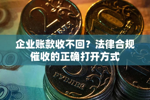 武汉企业账款收不回？法律合规催收的正确打开方式