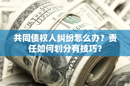 武汉共同债权人纠纷怎么办？责任如何划分有技巧？