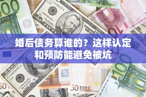 武汉婚后债务算谁的？这样认定和预防能避免被坑
