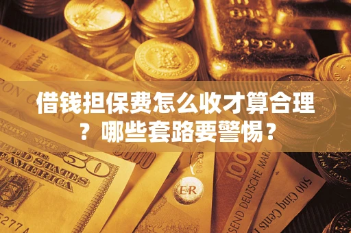 武汉借钱担保费怎么收才算合理？哪些套路要警惕？