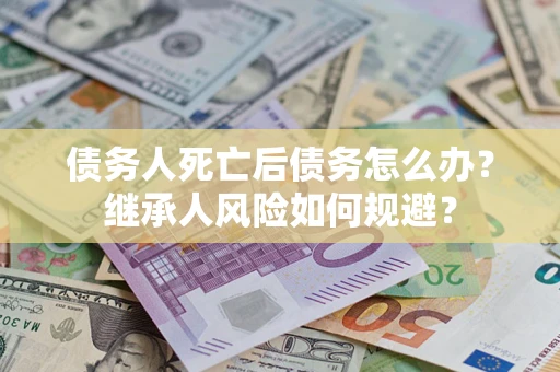 武汉债务人死亡后债务怎么办？继承人风险如何规避？