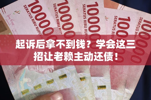 武汉起诉后拿不到钱？学会这三招让老赖主动还债！