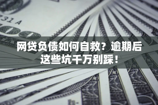 武汉网贷负债如何自救？逾期后这些坑千万别踩！