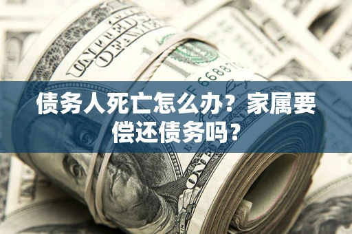 武汉债务人死亡怎么办？家属要偿还债务吗？
