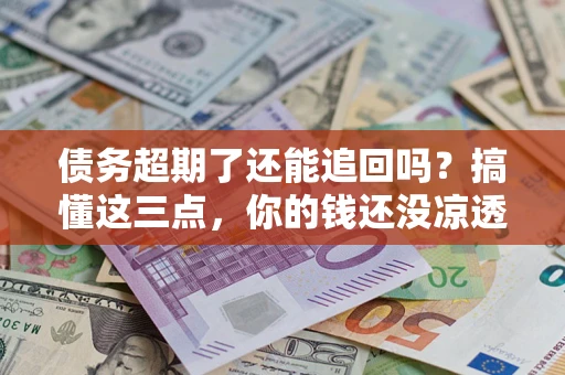 武汉债务超期了还能追回吗？搞懂这三点，你的钱还没凉透