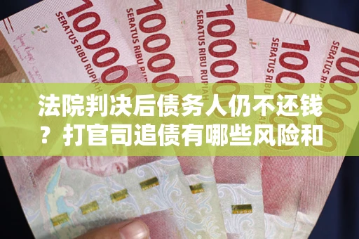 武汉法院判决后债务人仍不还钱？打官司追债有哪些风险和技巧？