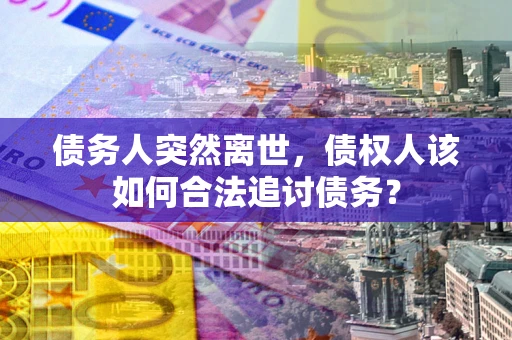 武汉债务人突然离世，债权人该如何合法追讨债务？