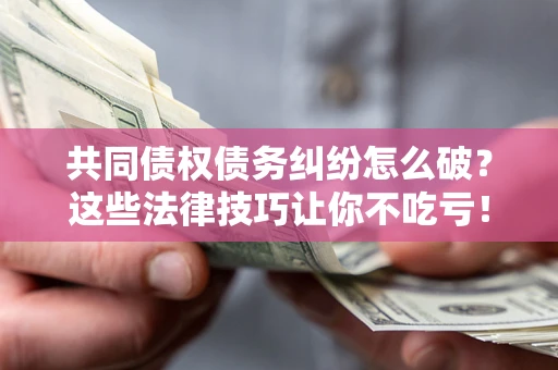 武汉共同债权债务纠纷怎么破？这些法律技巧让你不吃亏！