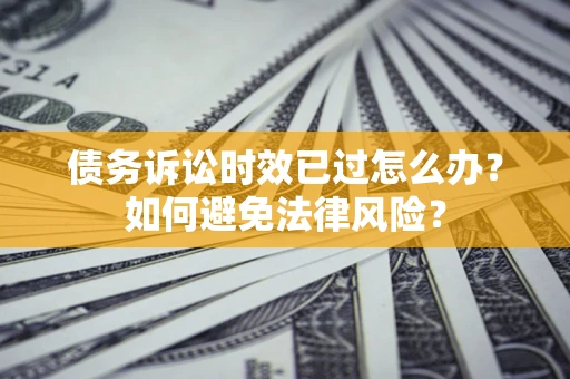 武汉债务诉讼时效已过怎么办？如何避免法律风险？