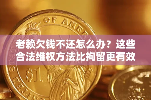 武汉老赖欠钱不还怎么办？这些合法维权方法比拘留更有效