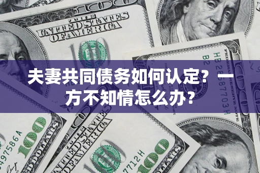 武汉夫妻共同债务如何认定？一方不知情怎么办？