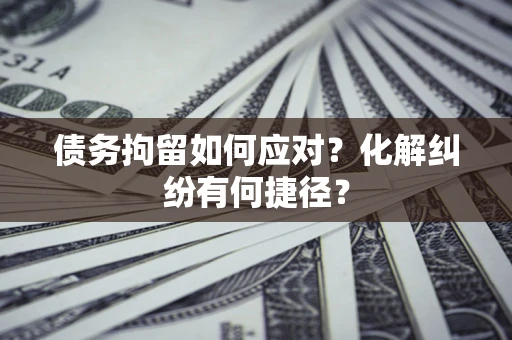 武汉债务拘留如何应对？化解纠纷有何捷径？