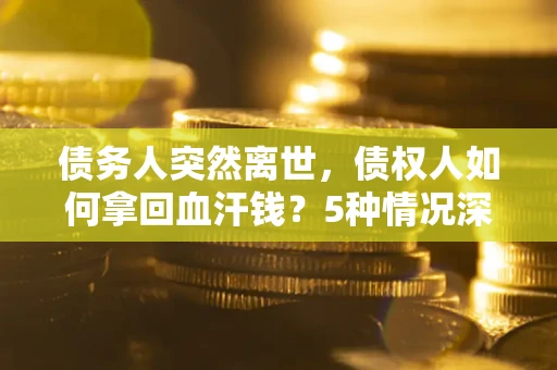 武汉债务人突然离世，债权人如何拿回血汗钱？5种情况深度解析