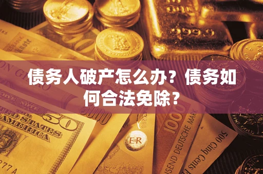 武汉债务人破产怎么办？债务如何合法免除？