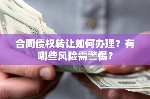 武汉合同债权转让如何办理？有哪些风险需警惕？
