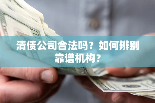 武汉清债公司合法吗?如何辨别靠谱机构? 武汉清债公司合法吗?如何辨别靠谱机构?