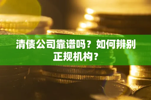 武汉清债公司靠谱吗？如何辨别正规机构？