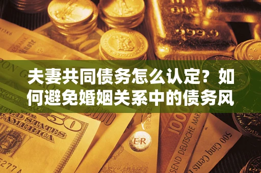 武汉夫妻共同债务怎么认定？如何避免婚姻关系中的债务风险？