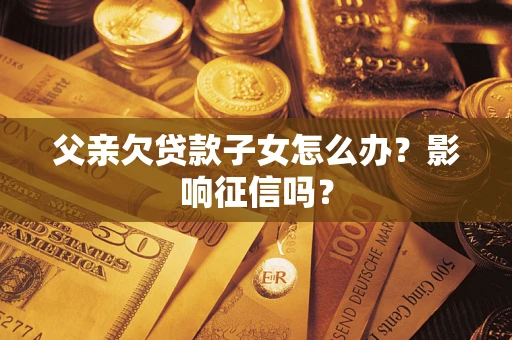 武汉父亲欠贷款子女怎么办？影响征信吗？