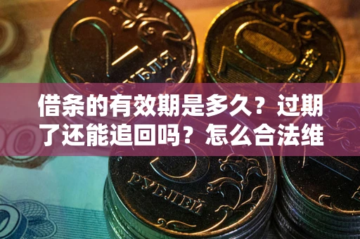 武汉借条的有效期是多久？过期了还能追回吗？怎么合法维权？