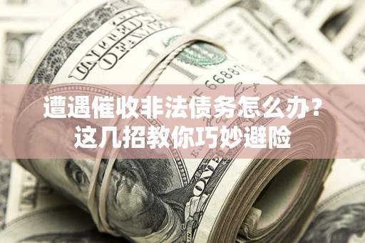 武汉遭遇催收非法债务怎么办？这几招教你巧妙避险