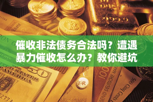 武汉催收非法债务合法吗？遭遇暴力催收怎么办？教你避坑指南！