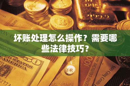 武汉坏账处理怎么操作？需要哪些法律技巧？