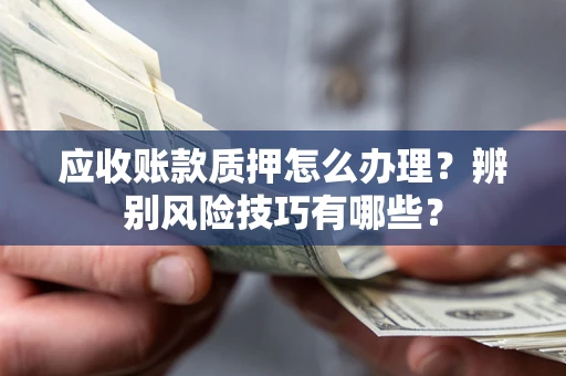 武汉应收账款质押怎么办理？辨别风险技巧有哪些？