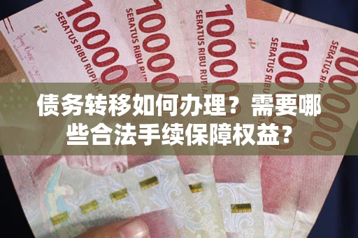 武汉债务转移如何办理？需要哪些合法手续保障权益？
