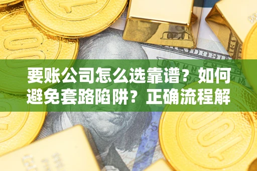 武汉要账公司怎么选靠谱？如何避免套路陷阱？正确流程解析