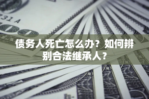 武汉债务人死亡怎么办？如何辨别合法继承人？