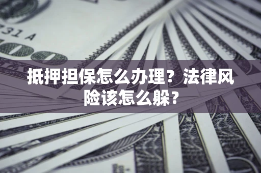 武汉抵押担保怎么办理？法律风险该怎么躲？