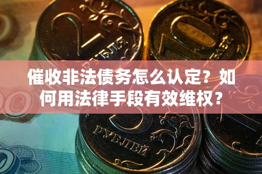 武汉催收非法债务怎么认定？如何用法律手段有效维权？