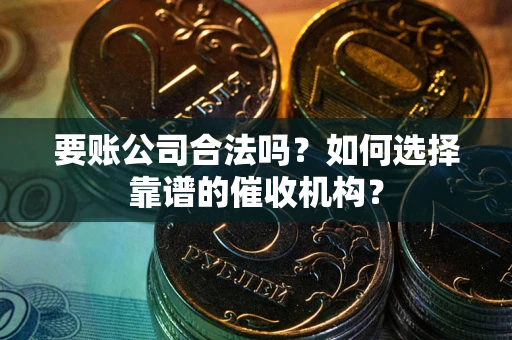 武汉要账公司合法吗？如何选择靠谱的催收机构？