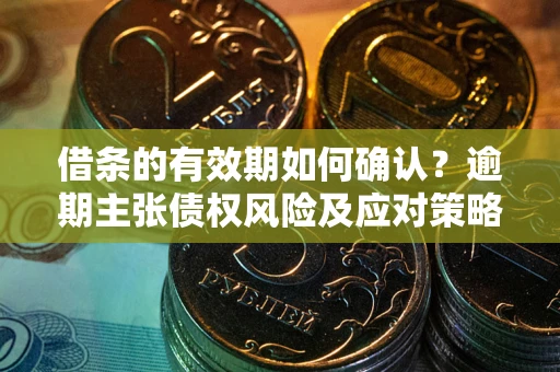 武汉借条的有效期如何确认？逾期主张债权风险及应对策略？