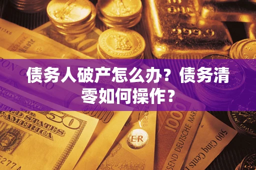 武汉债务人破产怎么办？债务清零如何操作？