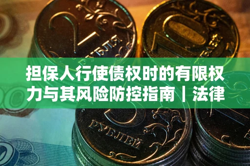武汉担保人行使债权时的有限权力与其风险防控指南｜法律实务解析