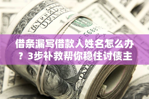 武汉借条漏写借款人姓名怎么办？3步补救帮你稳住讨债主动权