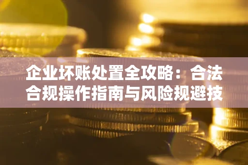 武汉企业坏账处置全攻略：合法合规操作指南与风险规避技巧解析