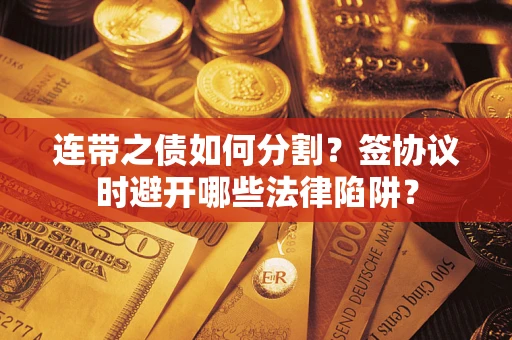 武汉连带之债如何分割？签协议时避开哪些法律陷阱？
