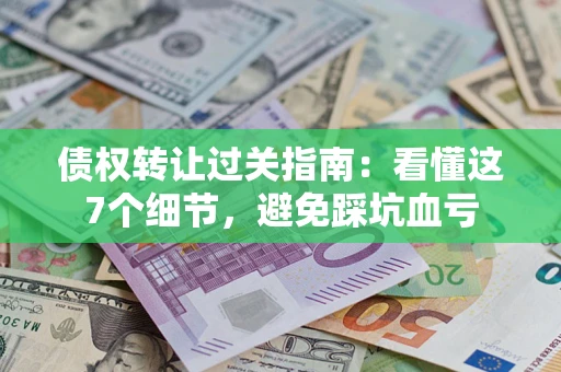 武汉债权转让过关指南：看懂这7个细节，避免踩坑血亏
